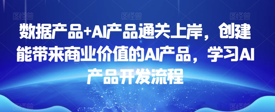 数据产品+AI产品通关上岸，创建能带来商业价值的AI产品，学习AI产品开发流程 - 副业心选-副业心选