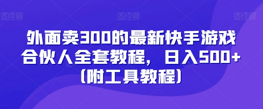 外面卖300的最新快手游戏合伙人全套教程，日入500+（附工具教程） - 副业心选-副业心选