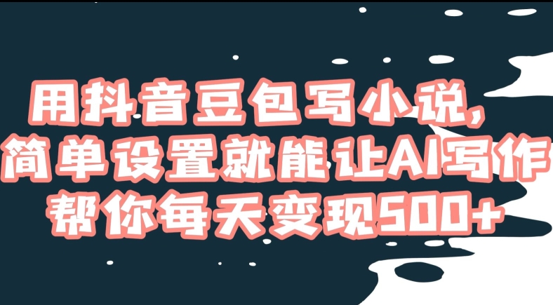 用抖音豆包写小说，简单设置就能让AI写作帮你每天变现500+【揭秘】 - 副业心选-副业心选