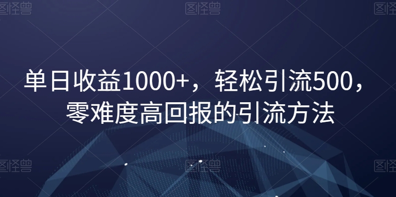 单日收益1000+，轻松引流500，零难度高回报的引流方法【揭秘】 - 副业心选-副业心选