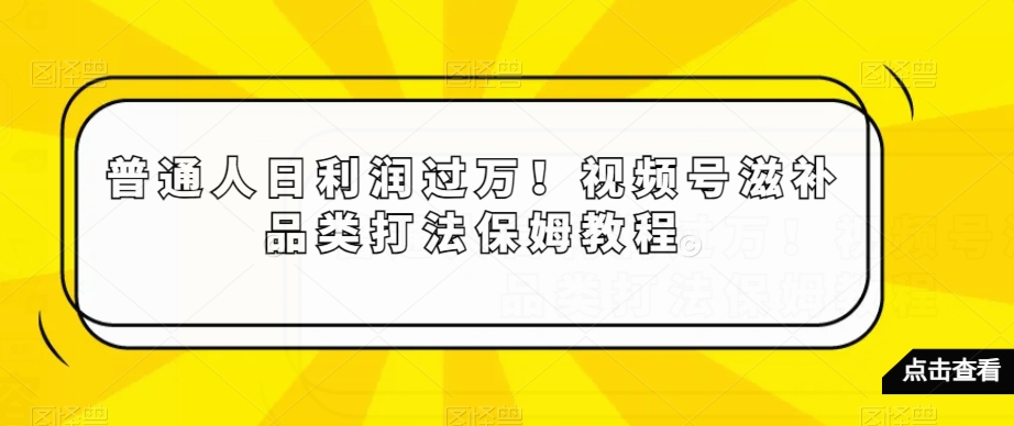 普通人日利润过万！视频号滋补品类打法保姆教程【揭秘】 - 副业心选-副业心选