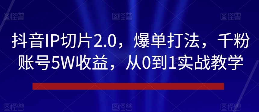 抖音IP切片2.0，爆单打法，千粉账号5W收益，从0到1实战教学【揭秘】 - 副业心选-副业心选