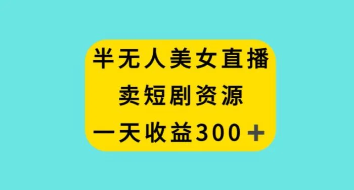 半无人美女直播，卖短剧资源，一天收益300+【揭秘】 - 副业心选-副业心选
