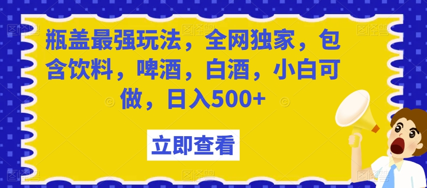 瓶盖最强玩法，全网独家，包含饮料，啤酒，白酒，小白可做，日入500+【揭秘】 - 副业心选-副业心选