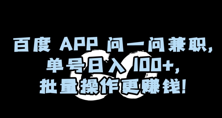 百度APP问一问兼职，单号日入100+，批量操作更赚钱【揭秘】 - 副业心选-副业心选