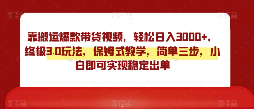 靠搬运爆款带货视频，轻松日入3000+，终极3.0玩法，保姆式教学，简单三步，小白即可实现稳定出单【揭秘】-副业心选