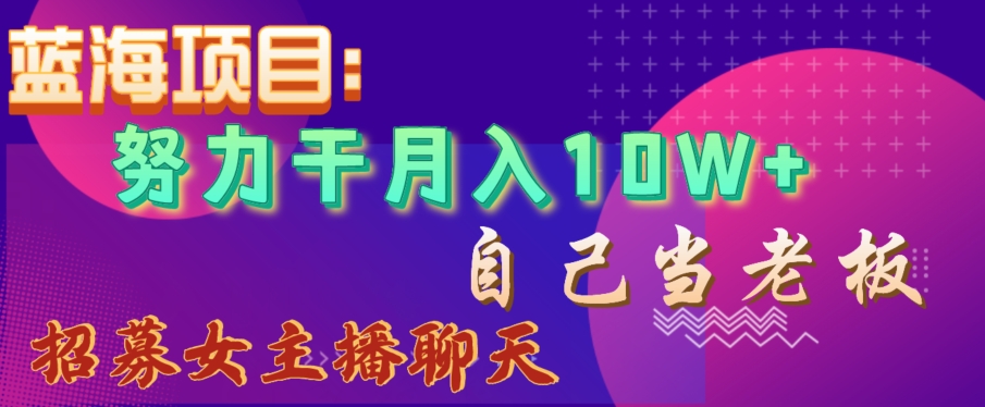 蓝海项目，努力干月入10W+，自己当老板，女主播招聘【揭秘】-副业心选