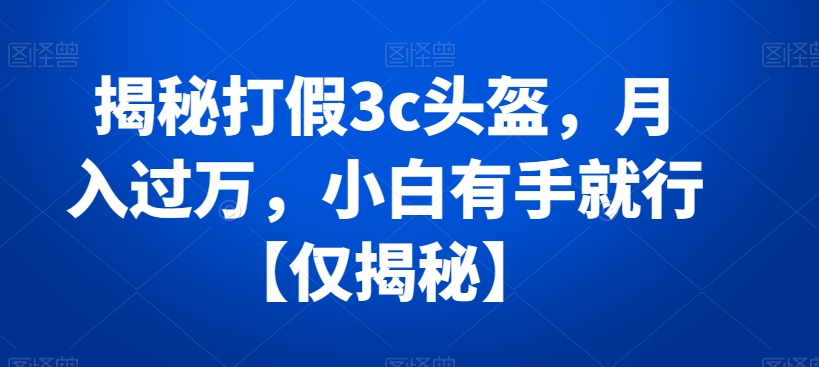 揭秘打假3c头盔，月入过万，小白有手就行【仅揭秘】 - 副业心选-副业心选