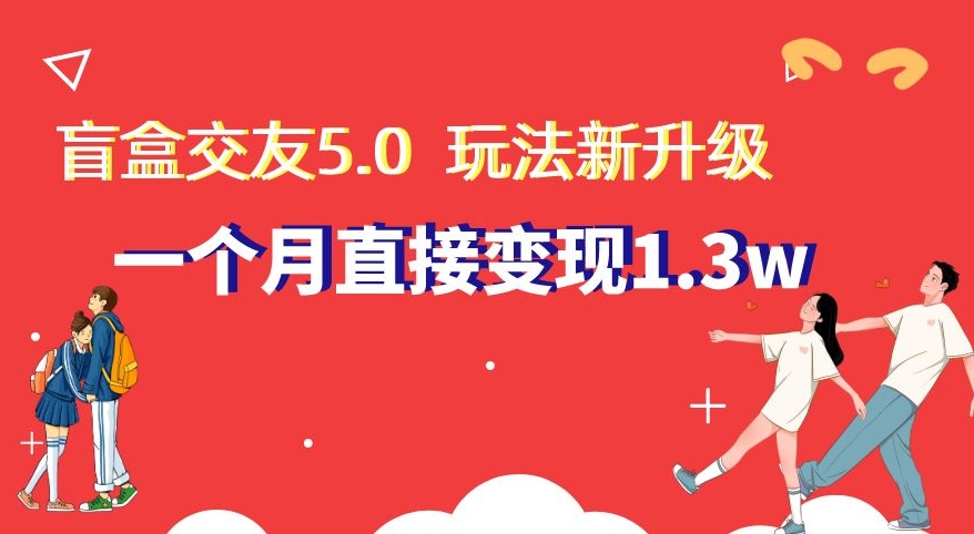 盲盒交友5.0，玩法全新升级，一个月直接变现1.3W，新手小白轻松上手【揭秘】 - 副业心选-副业心选