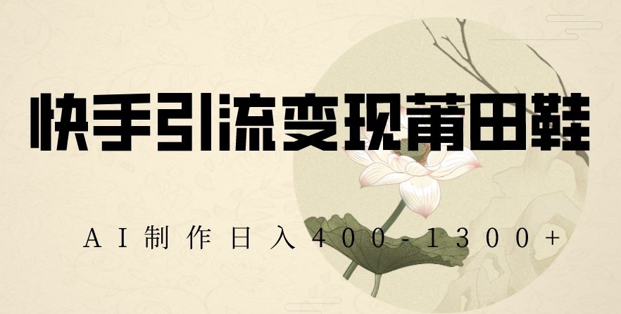 快手引流变现莆田鞋，AI制作日入400+【揭秘】 - 副业心选-副业心选