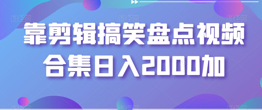 靠剪辑搞笑盘点视频合集日入2000加【揭秘】 - 副业心选-副业心选