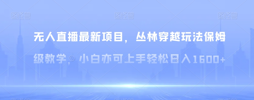 无人直播最新项目，丛林穿越玩法保姆级教学，小白亦可上手轻松日入1600+【揭秘】 - 副业心选-副业心选