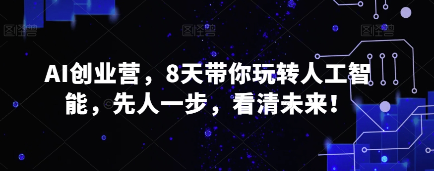 AI创业营，8天带你玩转人工智能，先人一步，看清未来！ - 副业心选-副业心选