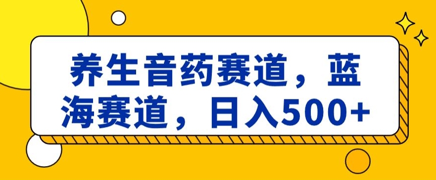 养生音药赛道，蓝海赛道，日入500+【揭秘】 - 副业心选-副业心选