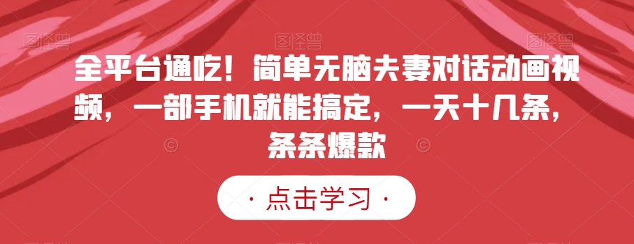 全平台通吃！简单无脑夫妻对话动画视频，一部手机就能搞定，一天十几条，条条爆款【揭秘】 - 副业心选-副业心选