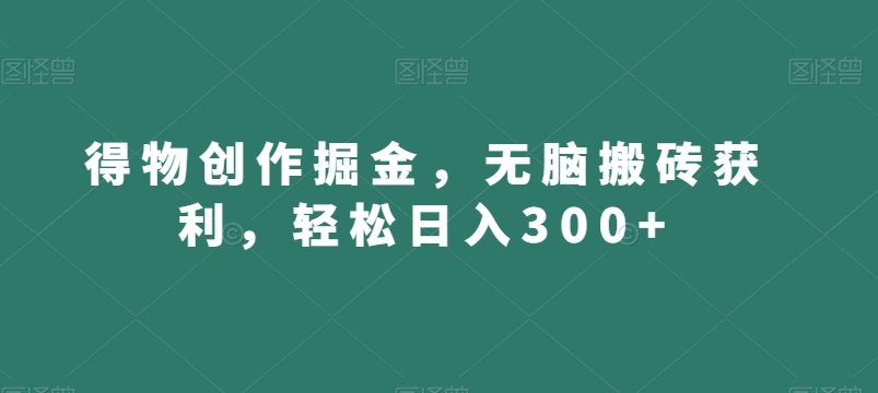 得物创作掘金，无脑搬砖获利，轻松日入300+【揭秘】 - 副业心选-副业心选