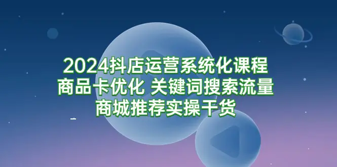 抖店运营系统化课程，商品卡优化，关键词搜索流量商城推荐实操干货 - 副业心选-副业心选