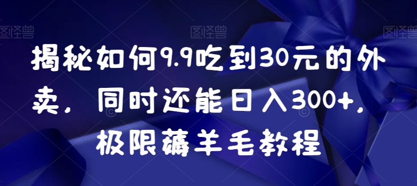揭秘如何9.9吃到30元的外卖，同时还能日入300+，极限薅羊毛教程 - 副业心选-副业心选