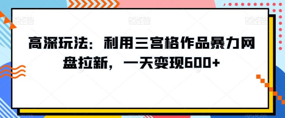 高深玩法：利用三宫格作品暴力网盘拉新，一天变现600+【揭秘】-副业心选