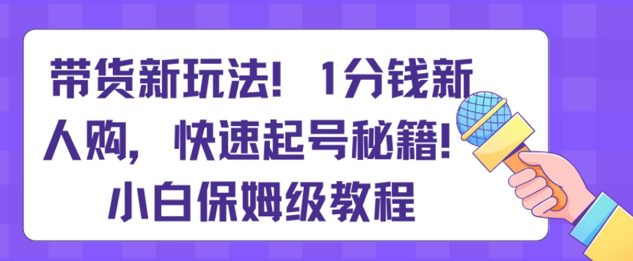 带货新玩法，1分钱新人购，快速起号秘籍，小白保姆级教程【揭秘】 - 副业心选-副业心选