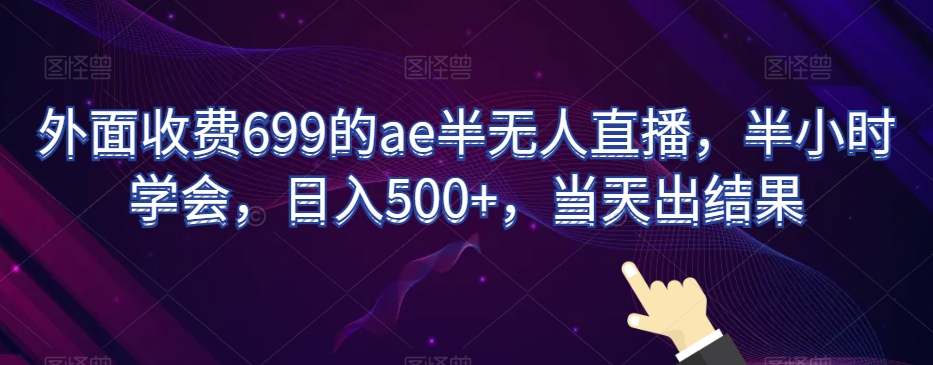 外面收费699的ae半无人直播，半小时学会，日入500+，当天出结果【揭秘】 - 副业心选-副业心选