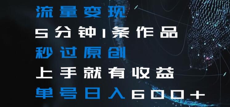 流量变现5分钟1条作品秒过原创上手就有收益单号日入600+【揭秘】 - 副业心选-副业心选