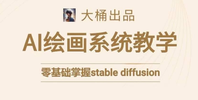 大桶的stable diffusion系统课程，零基础系统性学习AI绘画，小白也能轻松上手 - 副业心选-副业心选