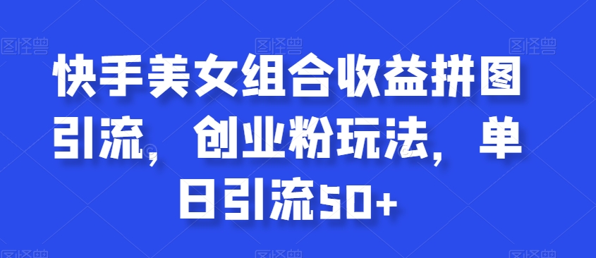 快手美女组合收益拼图引流，创业粉玩法，单日引流50+【揭秘】 - 副业心选-副业心选