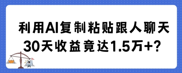 利用AI复制粘贴跟人聊天30天收益竟达1.5万+-副业心选