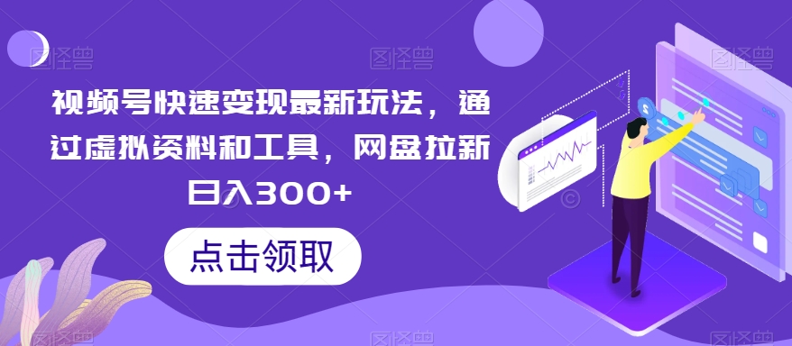 视频号快速变现最新玩法，通过虚拟资料和工具，网盘拉新日入300+【揭秘】 - 副业心选-副业心选