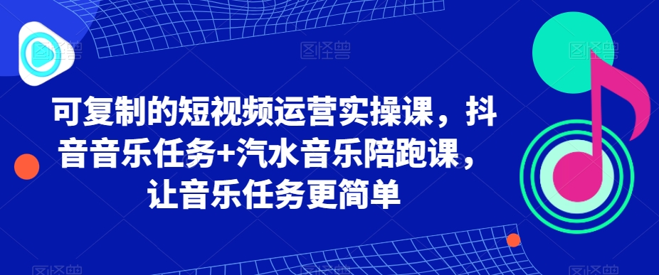 可复制的短视频运营实操课，抖音音乐任务+汽水音乐陪跑课，让音乐任务更简单 - 副业心选-副业心选