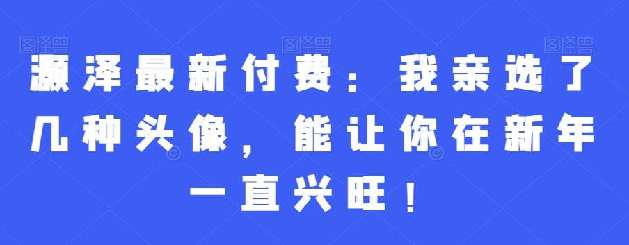 灏泽最新付费：我亲选了几种头像，能让你在新年一直兴旺！ - 副业心选-副业心选