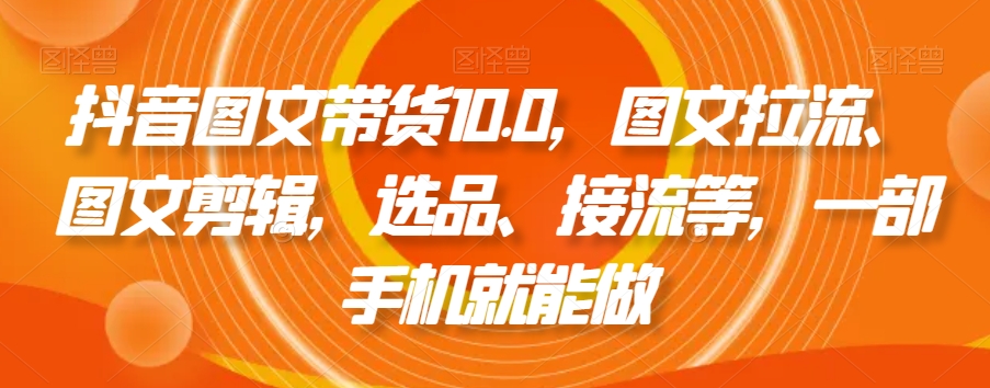 抖音图文带货10.0，图文拉流、图文剪辑，选品、接流等，一部手机就能做 - 副业心选-副业心选