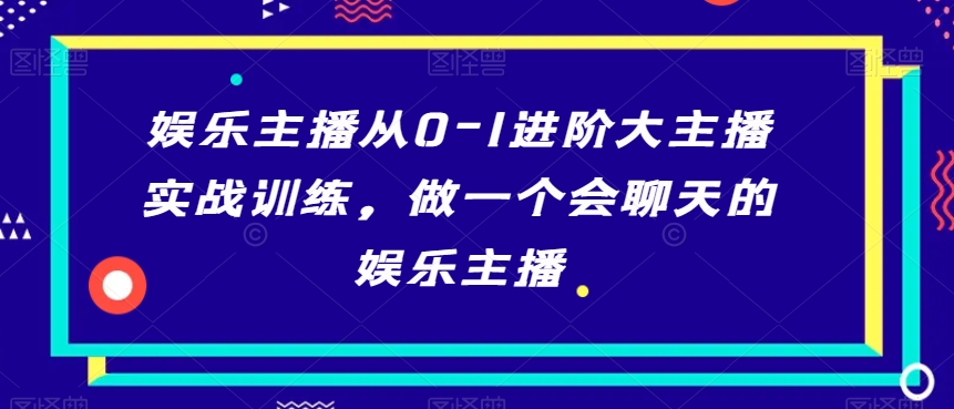 娱乐主播从0-1进阶大主播实战训练，做一个会聊天的娱乐主播 - 副业心选-副业心选
