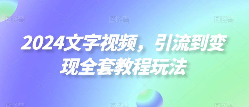 2024文字视频，引流到变现全套教程玩法 - 副业心选-副业心选