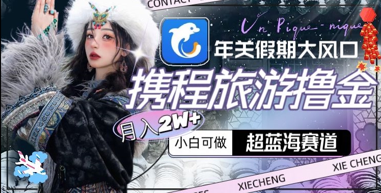 年关假期大风口，携程旅游撸金，超蓝海赛道,月入2w+ - 副业心选-副业心选