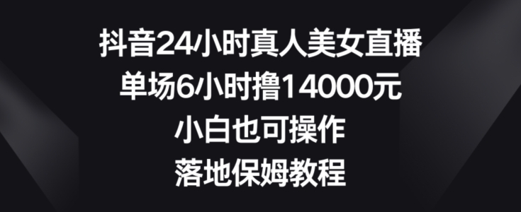 抖音24小时真人美女直播，单场6小时撸14000元，小白也可操作，落地保姆教程-副业心选