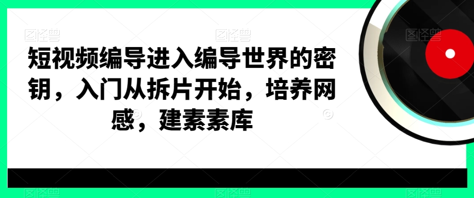 短视频编导进入编导世界的密钥，入门从拆片开始，培养网感，建素素库 - 副业心选-副业心选