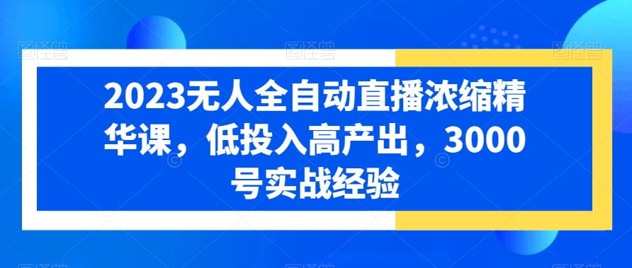 2023无人全自动直播浓缩精华课，低投入高产出，3000号实战经验 - 副业心选-副业心选