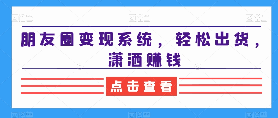 朋友圈变现系统，轻松出货，潇洒赚钱 - 副业心选-副业心选