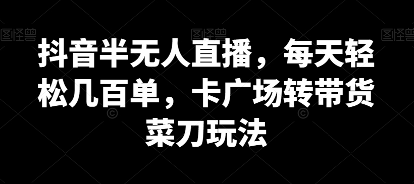 抖音半无人直播，每天轻松几百单，卡广场转带货菜刀玩法 - 副业心选-副业心选