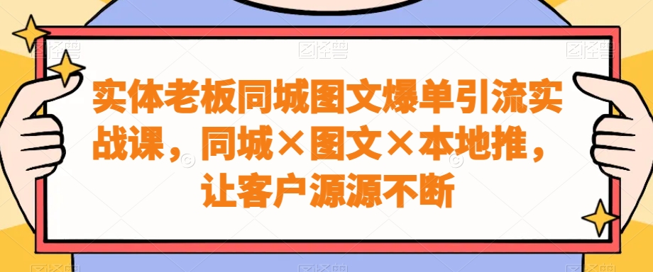 实体老板同城图文爆单引流实战课，同城×图文×本地推，让客户源源不断 - 副业心选-副业心选