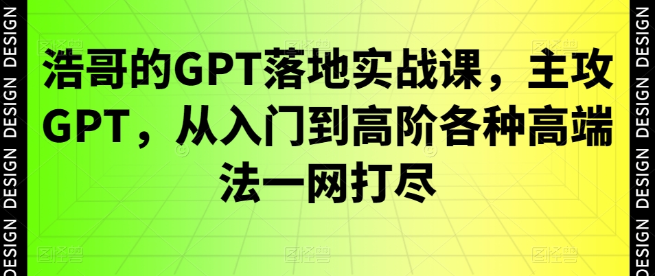 浩哥的GPT落地实战课，主攻GPT，从入门到高阶各种高端法一网打尽-副业心选