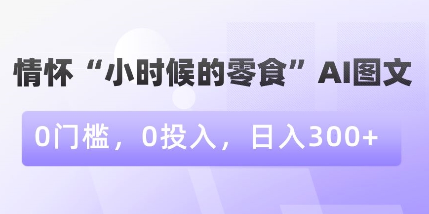 情怀“小时候的零食”AI图文，0门槛，0投入，日入300+ - 副业心选-副业心选