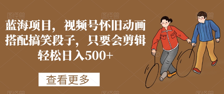 蓝海项目，视频号怀旧动画搭配搞笑段子，只要会剪辑轻松日入500+ - 副业心选-副业心选