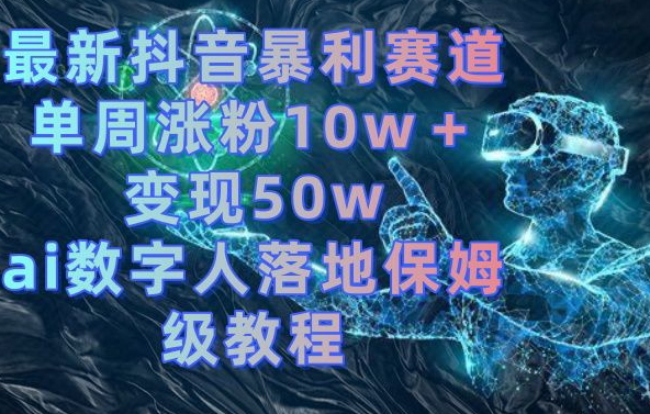 最新抖音暴利赛道，单周涨粉10w＋变现50w的ai数字人落地保姆级教程 - 副业心选-副业心选