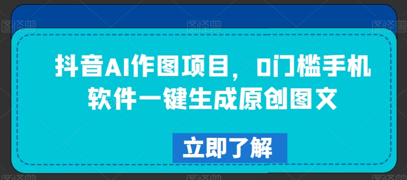 抖音AI作图项目，0门槛手机软件一键生成原创图文 - 副业心选-副业心选
