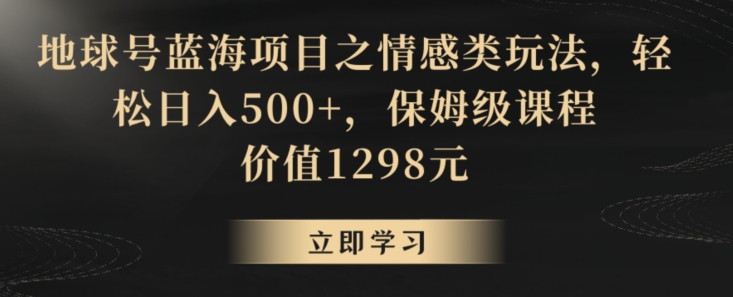 地球号蓝海项目之情感类玩法，轻松日入500+，保姆级课程 - 副业心选-副业心选
