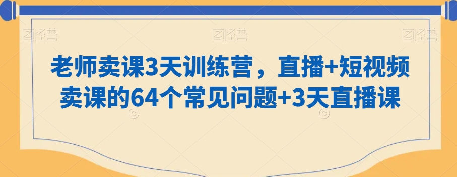 老师卖课3天训练营，直播+短视频卖课的64个常见问题+3天直播课 - 副业心选-副业心选