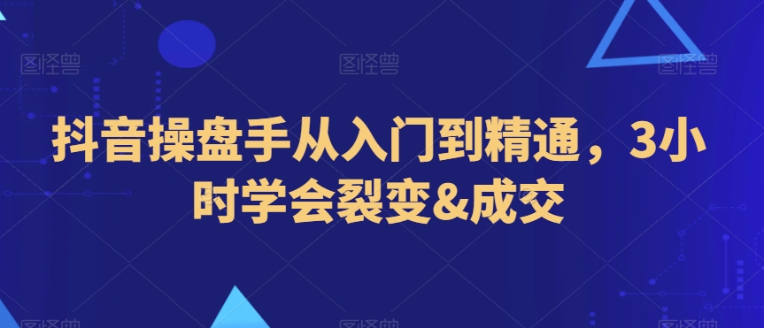 抖音操盘手从入门到精通，3小时学会裂变&成交 - 副业心选-副业心选
